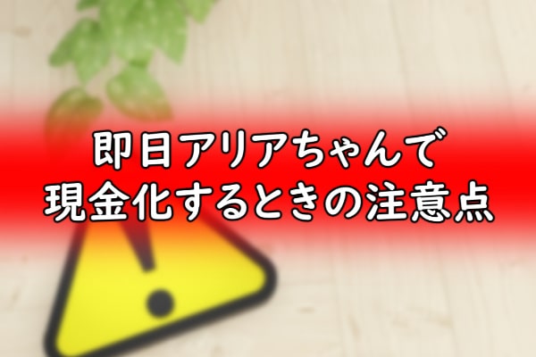即日アリアちゃんで現金化するときの注意点