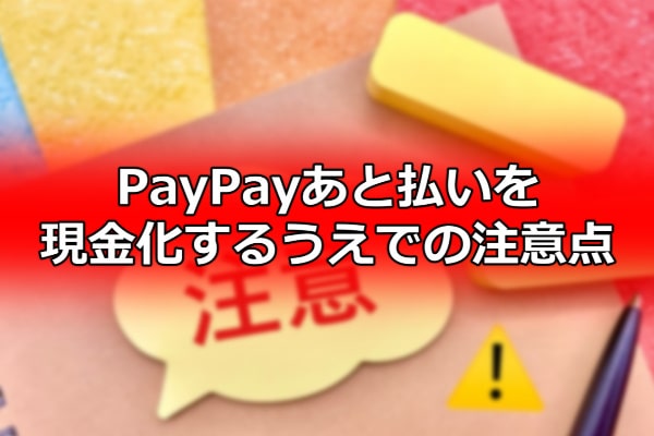 PayPayあと払いを現金化するうえでの注意点