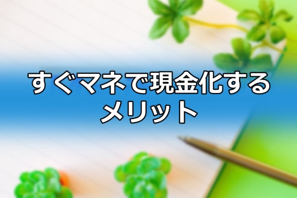 すぐマネで現金化するメリット