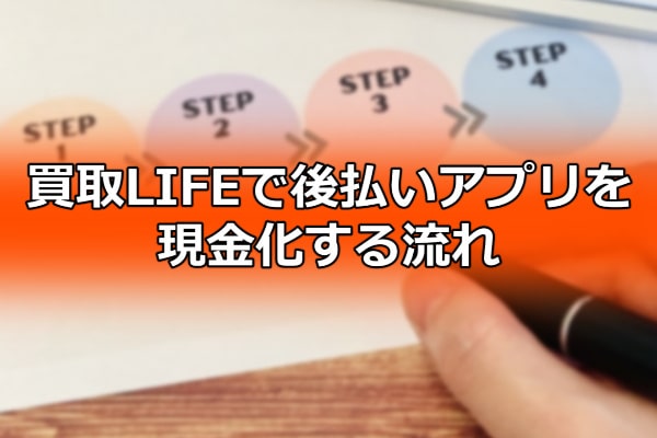 買取LIFEで後払いアプリを現金化する流れ