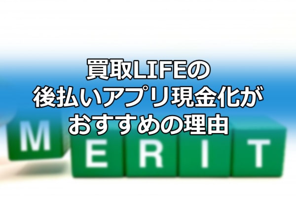 買取LIFEの後払いアプリ現金化がおすすめの理由