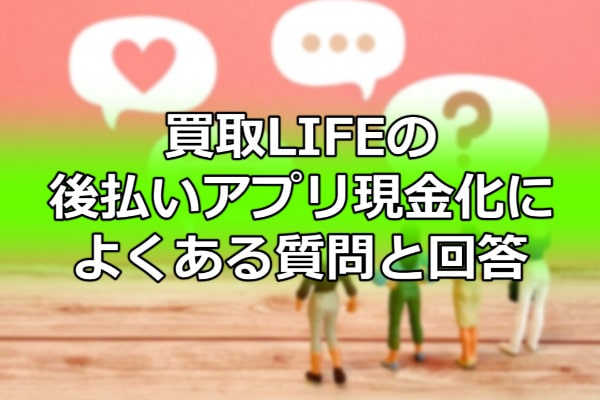 買取LIFEの後払いアプリ現金化によくある質問と回答