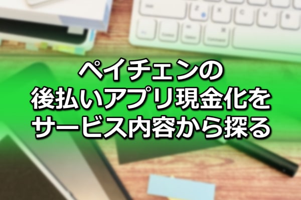 ペイチェンの後払いアプリ現金化をサービス内容から探る
