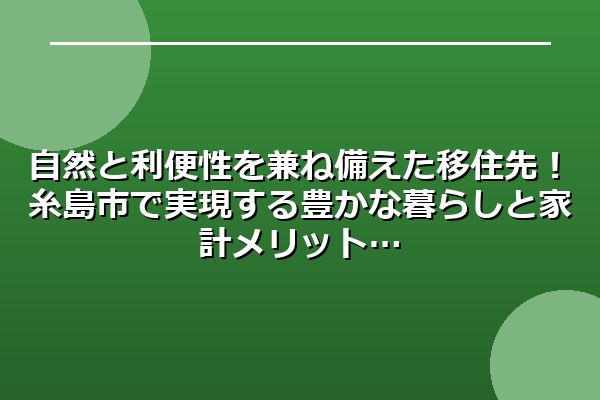 自然と利便性を兼ね備えた移住先！糸島市で実現する豊かな暮らしと家計メリット