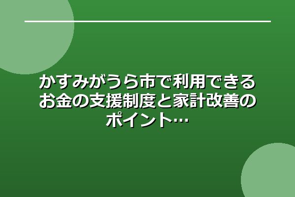 かすみがうら市で利用できるお金の支援制度と家計改善のポイント
