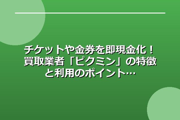 チケットや金券を即現金化！買取業者「ピクミン」の特徴と利用のポイント