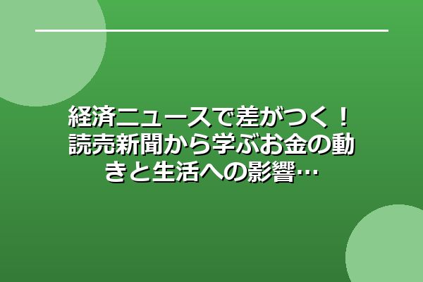 経済ニュースで差がつく！読売新聞から学ぶお金の動きと生活への影響