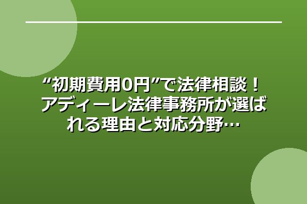 “初期費用0円”で法律相談！アディーレ法律事務所が選ばれる理由と対応分野