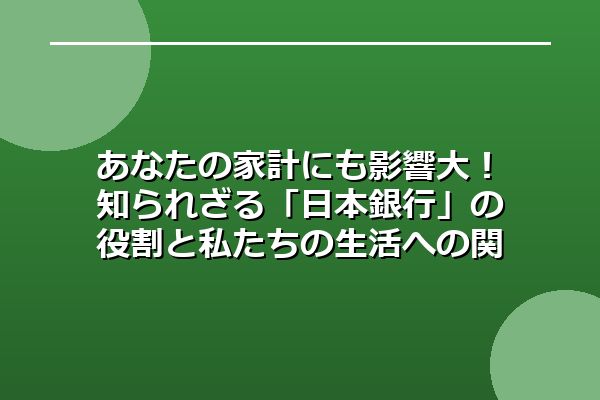 あなたの家計にも影響大！ 知られざる「日本銀行」の役割と私たちの生活への関係