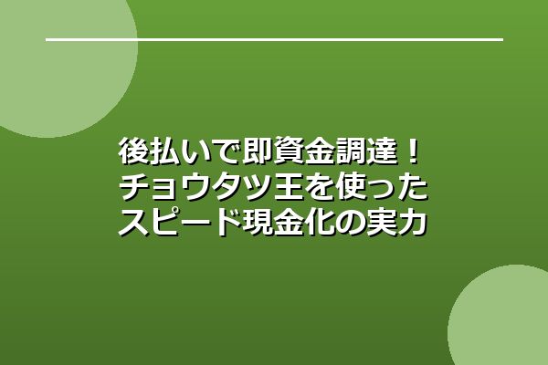 後払いで即資金調達！チョウタツ王を使ったスピード現金化の実力とは？