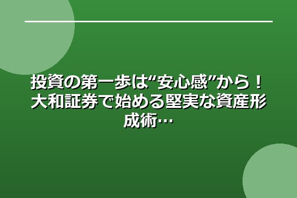 投資の第一歩は“安心感”から！大和証券で始める堅実な資産形成術