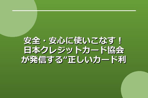 安全・安心に使いこなす！日本クレジットカード協会が発信する“正しいカード利用”のすすめ