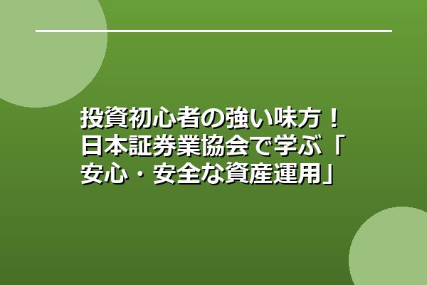 投資初心者の強い味方！日本証券業協会で学ぶ「安心・安全な資産運用」の第一歩