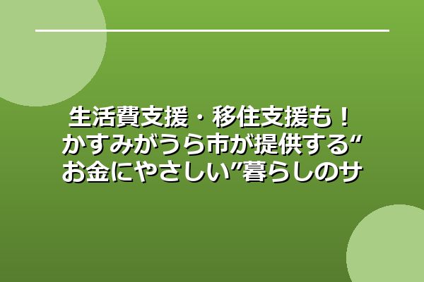 生活費支援・移住支援も！かすみがうら市が提供する“お金にやさしい”暮らしのサポート策