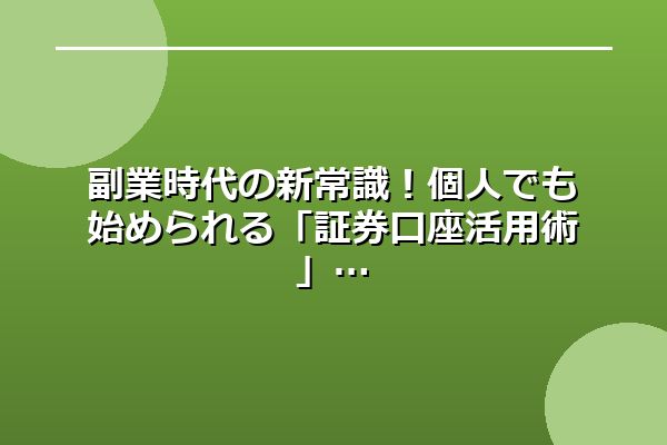 副業時代の新常識！個人でも始められる「証券口座活用術」