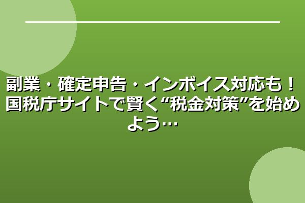 副業・確定申告・インボイス対応も！国税庁サイトで賢く“税金対策”を始めよう