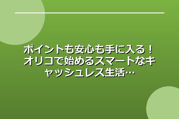 ポイントも安心も手に入る！オリコで始めるスマートなキャッシュレス生活