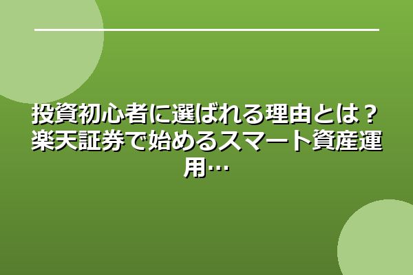 投資初心者に選ばれる理由とは？楽天証券で始めるスマート資産運用