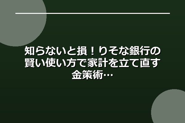 知らないと損！りそな銀行の賢い使い方で家計を立て直す金策術