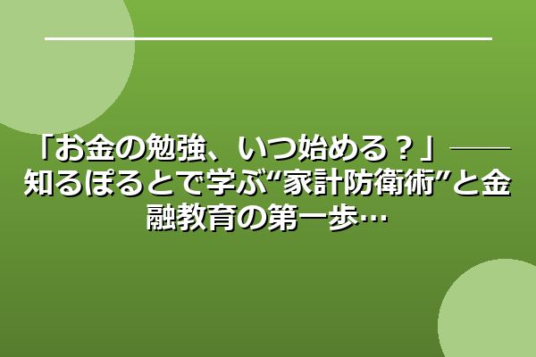 「お金の勉強、いつ始める？」──知るぽるとで学ぶ“家計防衛術”と金融教育の第一歩