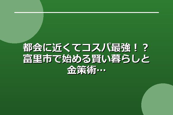 都会に近くてコスパ最強！？富里市で始める賢い暮らしと金策術