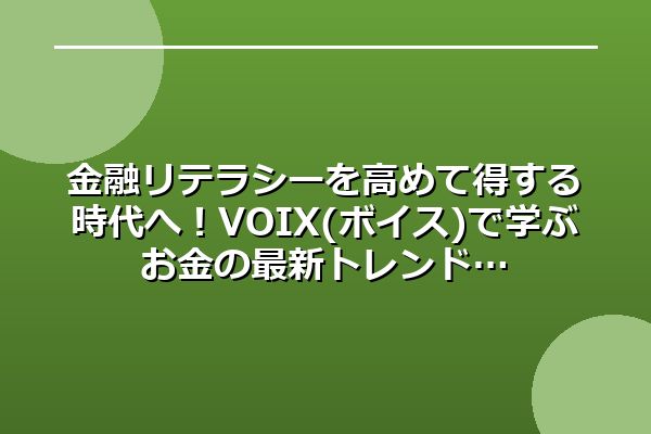 金融リテラシーを高めて得する時代へ！VOIX(ボイス)で学ぶお金の最新トレンド