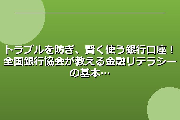 トラブルを防ぎ、賢く使う銀行口座！全国銀行協会が教える金融リテラシーの基本