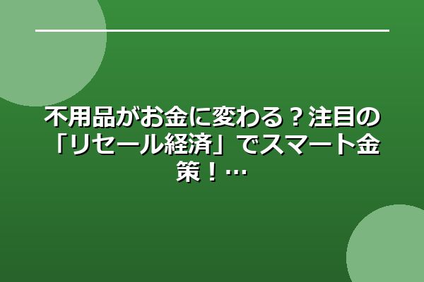 不用品がお金に変わる？注目の「リセール経済」でスマート金策！