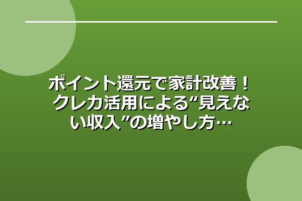 ポイント還元で家計改善！クレカ活用による“見えない収入”の増やし方