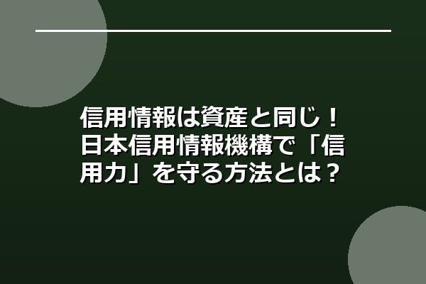 信用情報は資産と同じ！日本信用情報機構で「信用力」を守る方法とは？
