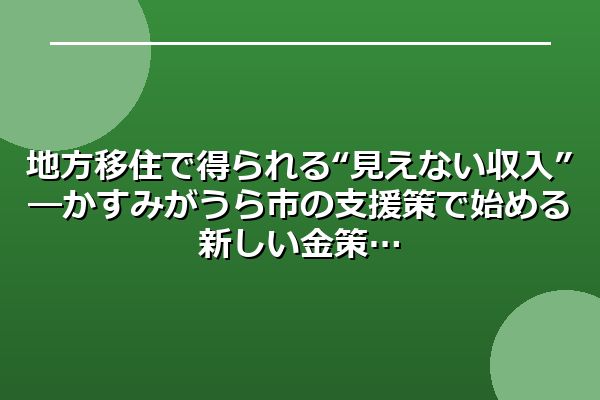 地方移住で得られる“見えない収入”―かすみがうら市の支援策で始める新しい金策