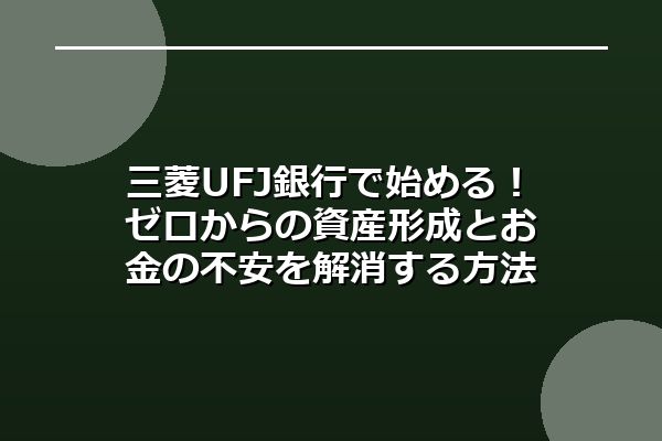 三菱UFJ銀行で始める！ゼロからの資産形成とお金の不安を解消する方法