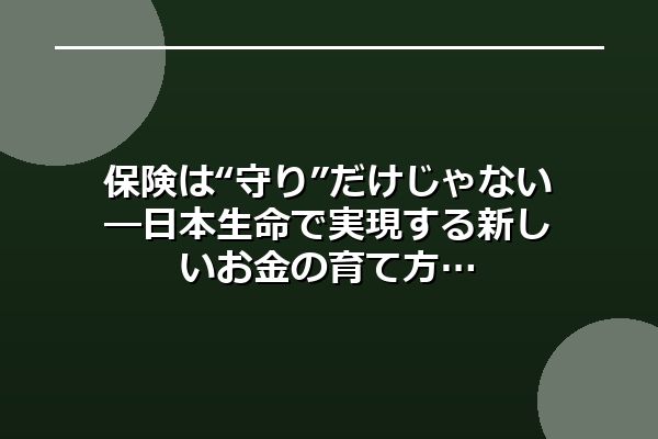 保険は“守り”だけじゃない―日本生命で実現する新しいお金の育て方