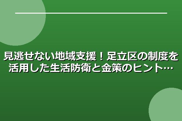 見逃せない地域支援！足立区の制度を活用した生活防衛と金策のヒント