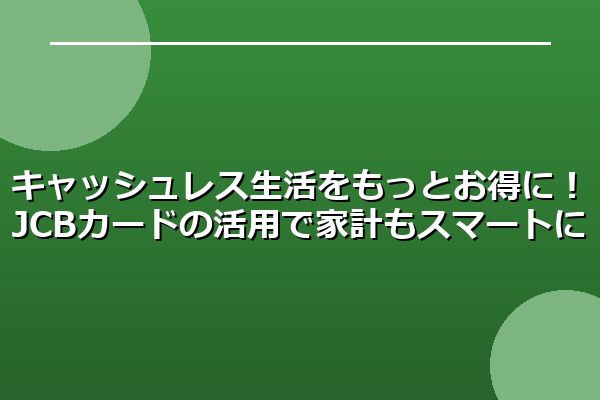 キャッシュレス生活をもっとお得に！JCBカードの活用で家計もスマートに