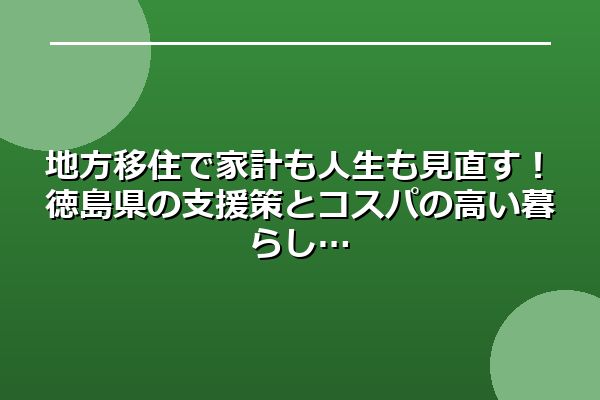 地方移住で家計も人生も見直す！徳島県の支援策とコスパの高い暮らし