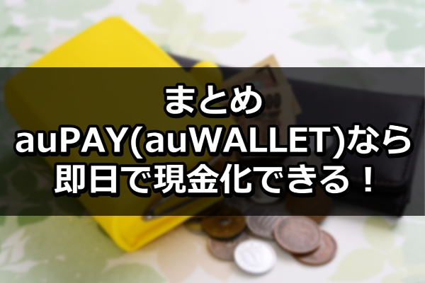 まとめ：auPAY(auWALLET)なら即日で現金化できる！