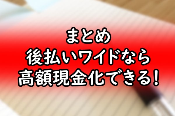 まとめ：後払いワイドなら高額現金化できる！