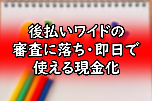 後払いワイドの審査に落ち・即日で使える現金化