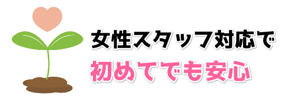 女性スタッフ対応で初めてでも安心！
