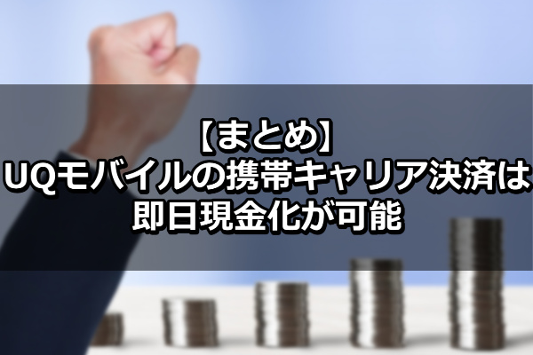 まとめ：UQモバイルのキャリア決済は即日現金化が可能