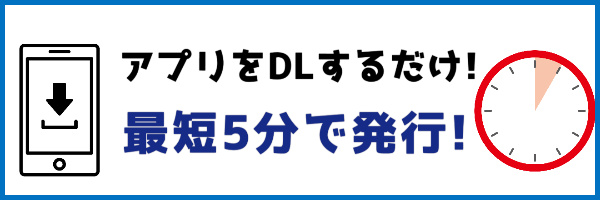 アプリダウンロードのみ！最短5分で発行！