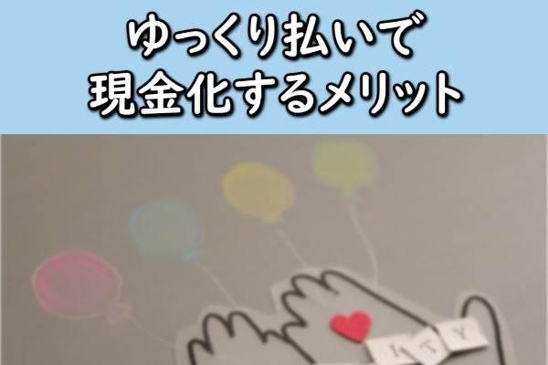 ゆっくり払いで現金化するメリット