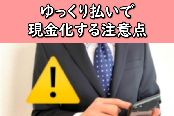 ゆっくり払いで現金化する注意点