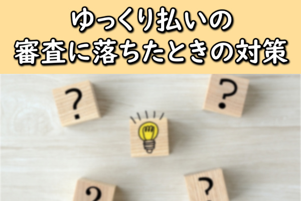 ゆっくり払いの審査に落ちたときの対策