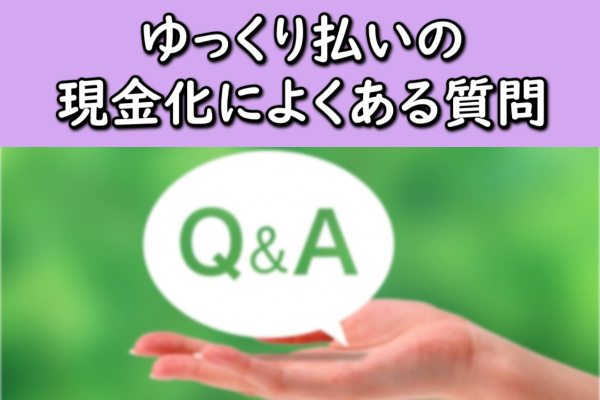 ゆっくり払いの現金化によくある質問
