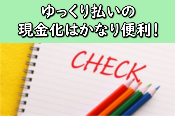ゆっくり払いの現金化はかなり便利！